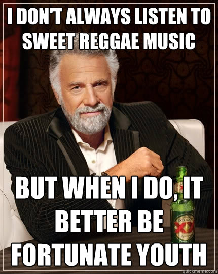 I Don't always listen to sweet reggae music But when I do, It better be Fortunate Youth  The Most Interesting Man In The World