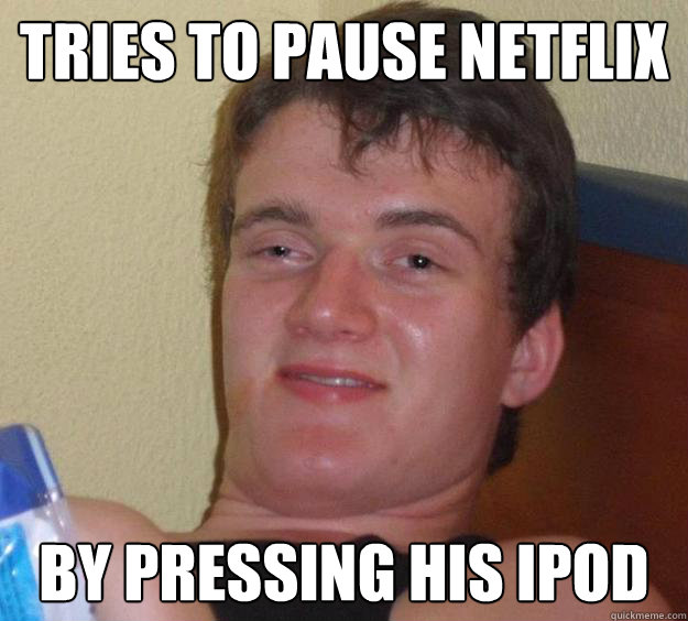 Tries to pause Netflix by pressing his ipod  10 Guy