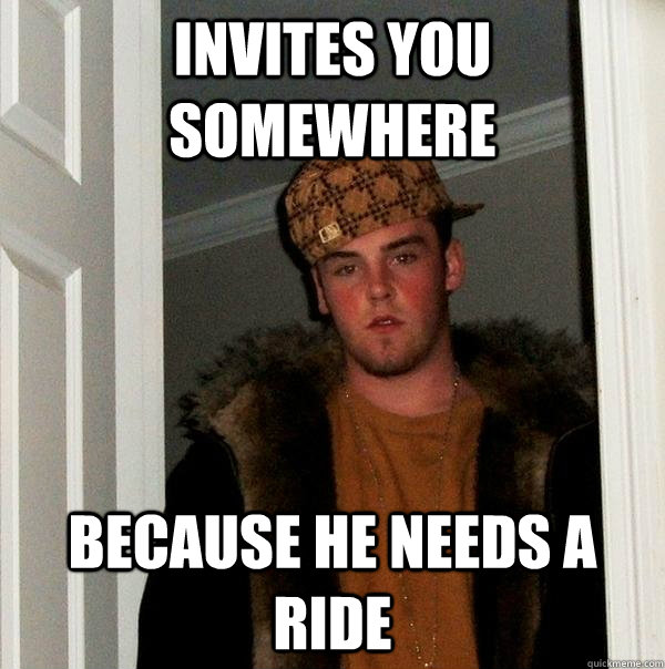 Invites you somewhere Because he needs a ride  Scumbag Steve