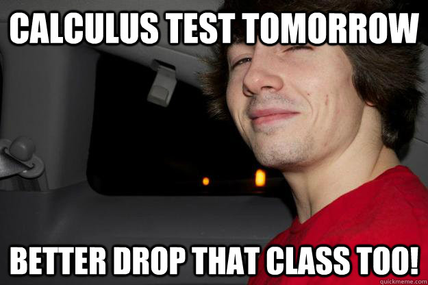 calculus test tomorrow better drop that class too! - calculus test tomorrow better drop that class too!  True Story Bro