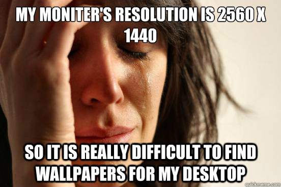 My moniter's resolution is 2560 x 1440 So it is really difficult to find wallpapers for my desktop  First World Problems