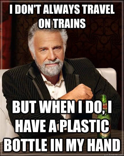 I don't always travel on trains but when I do, I have a plastic bottle in my hand  The Most Interesting Man In The World
