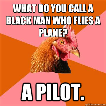 What do you call a black man who flies a plane? A pilot.  Anti-Joke Chicken