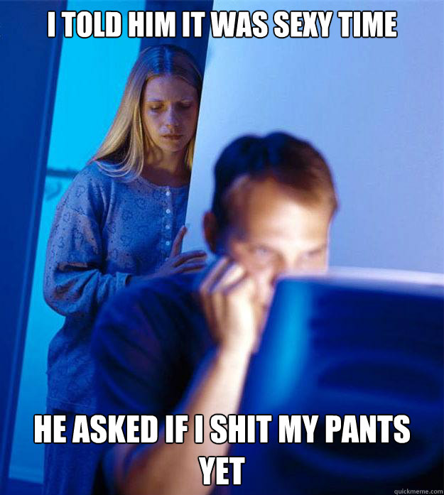 I told him it was sexy time he asked if i shit my pants yet  Redditors Wife