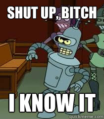 Shut up, Bitch I know it  