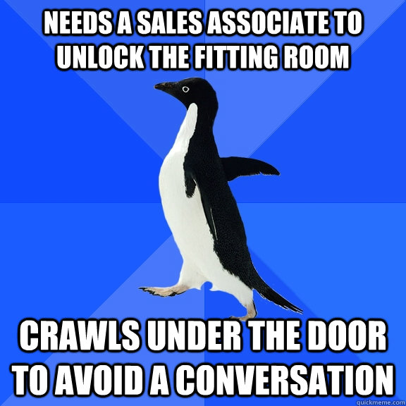 Needs a sales associate to unlock the fitting room crawls under the door to avoid a conversation  Socially Awkward Penguin