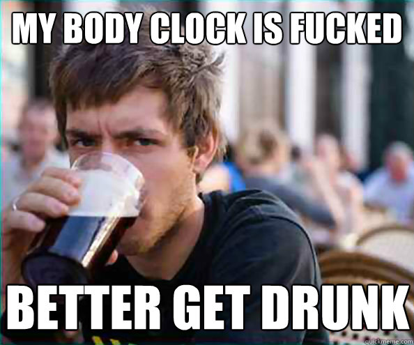 my body clock is fucked better get drunk  Lazy College Senior