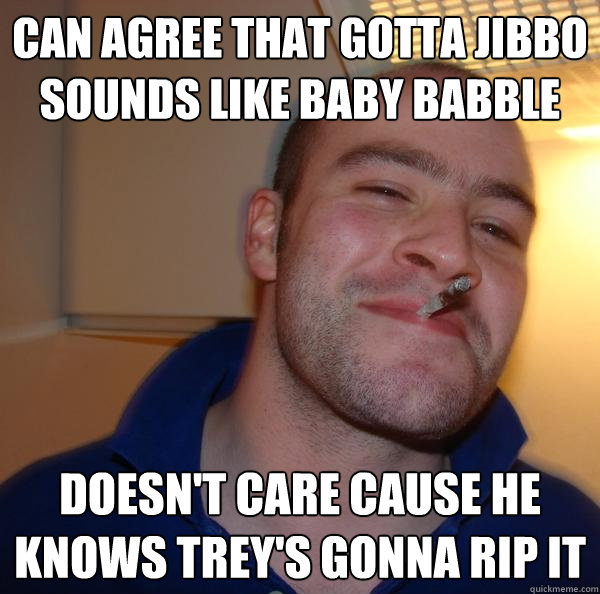 Can agree that Gotta Jibbo sounds like baby babble doesn't care cause he knows trey's gonna rip it - Can agree that Gotta Jibbo sounds like baby babble doesn't care cause he knows trey's gonna rip it  Misc