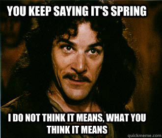 You keep saying it's Spring I do not think it means, what you think it means - You keep saying it's Spring I do not think it means, what you think it means  Princess Bride