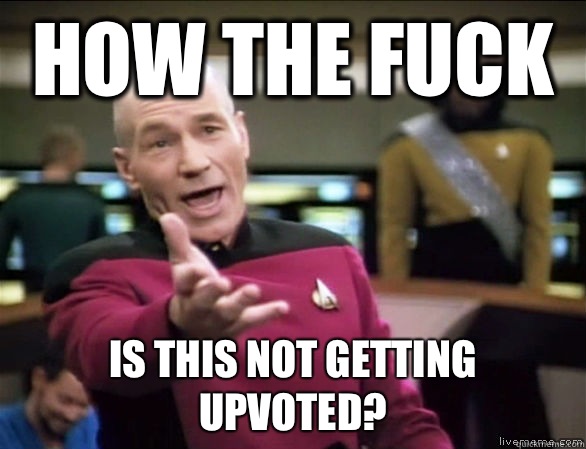 How the fuck Is this not getting upvoted?  Annoyed Picard HD