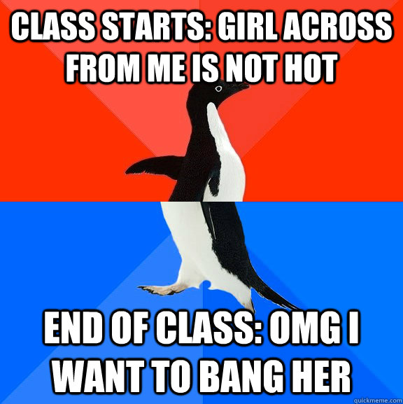 class starts: girl across from me is not hot end of class: omg i want to bang her   Socially Awesome Awkward Penguin
