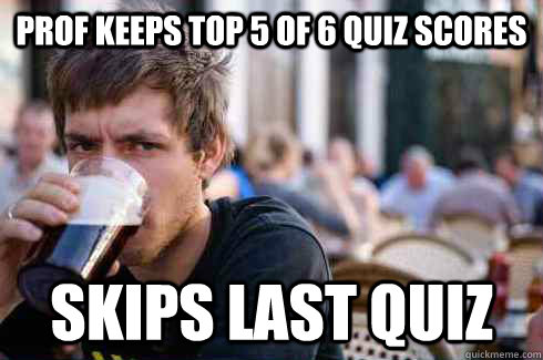 Prof keeps top 5 of 6 quiz scores skips last quiz  Lazy College Senior
