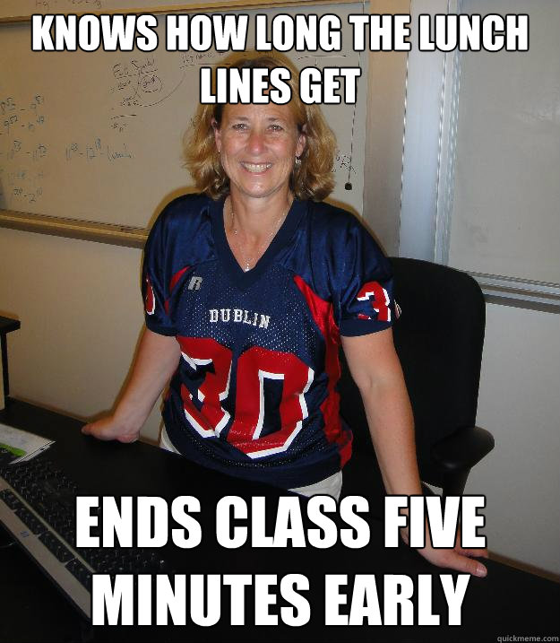 Knows how long the lunch lines get Ends class five minutes early - Knows how long the lunch lines get Ends class five minutes early  Helpful High School Teacher