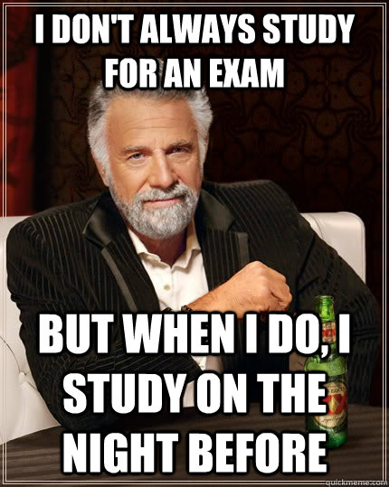 I don't always study for an exam but when I do, I study on the night before  The Most Interesting Man In The World