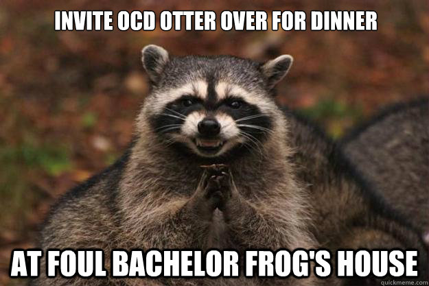Invite OCD otter over for dinner at Foul Bachelor frog's house  Evil Plotting Raccoon