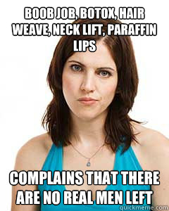 Boob job, botox, hair weave, neck lift, paraffin lips Complains that there are no real men left  Annoyed Girlfriend