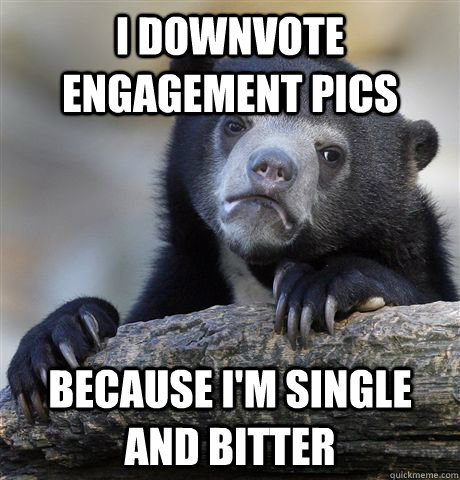 I downvote engagement pics because i'm single and bitter  Confession Bear