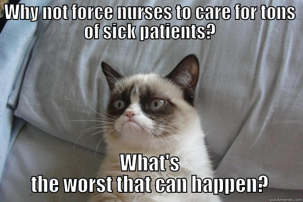 WHY NOT FORCE NURSES TO CARE FOR TONS OF SICK PATIENTS? WHAT'S THE WORST THAT CAN HAPPEN? Grumpy Cat