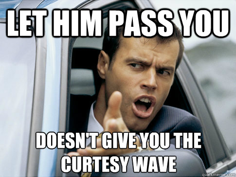 Let him pass you doesn't give you the curtesy wave  Asshole driver