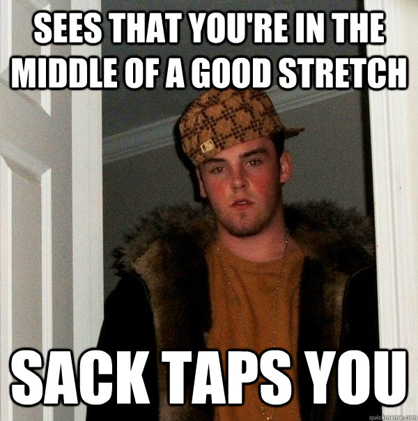 sees that you're in the middle of a good stretch sack taps you  Scumbag Steve