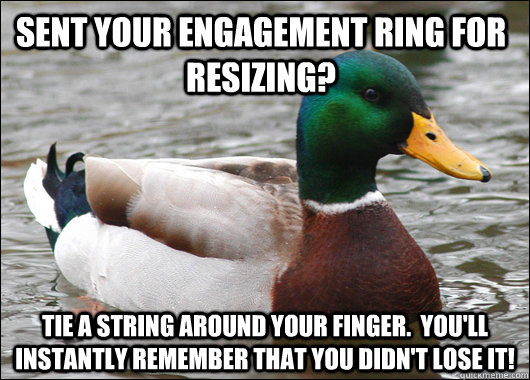 Sent your engagement ring for resizing? tie a string around your finger.  You'll instantly remember that you didn't lose it!  Actual Advice Mallard