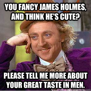 You fancy James Holmes, and think he's cute? Please tell me more about your great taste in men.  Condescending Wonka