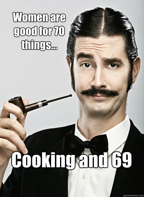 Women are good for 70 things... Cooking and 69  Le Snob