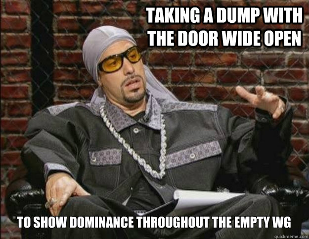 taking a dump with the door wide open to show dominance throughout the empty wg  Ali G Meme