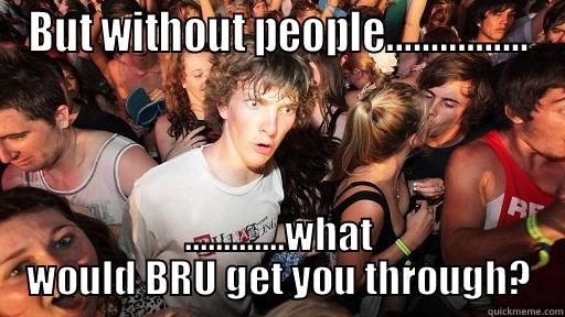 BUT WITHOUT PEOPLE................ .............WHAT WOULD BRU GET YOU THROUGH? Sudden Clarity Clarence