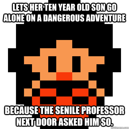 Lets her ten year old son go alone on a dangerous adventure  because the senile professor next door asked him so.  Pokemon Logic