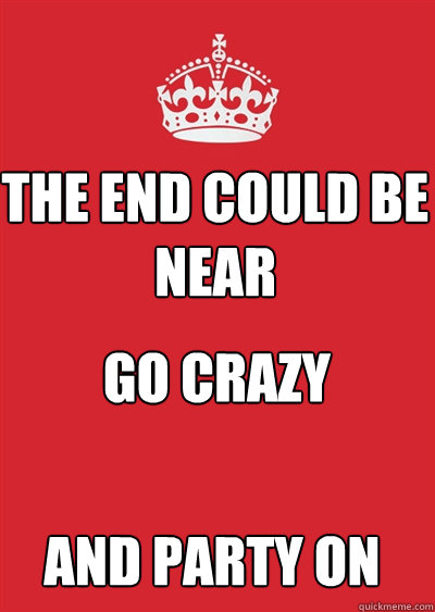 The End Could Be Near Go Crazy  And Party ON  Keep calm or gtfo