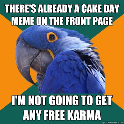 There's already a cake day meme on the front page I'm not going to get any free karma  Paranoid Parrot