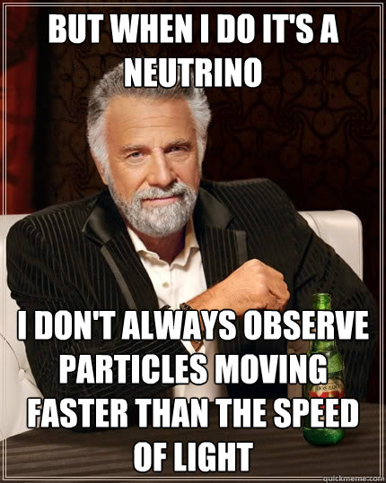 But when I do it's a neutrino I don't always observe particles moving faster than the speed of light - But when I do it's a neutrino I don't always observe particles moving faster than the speed of light  The Most Interesting Man In The World