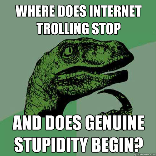 Where does internet trolling stop And does genuine stupidity begin? - Where does internet trolling stop And does genuine stupidity begin?  Philosoraptor