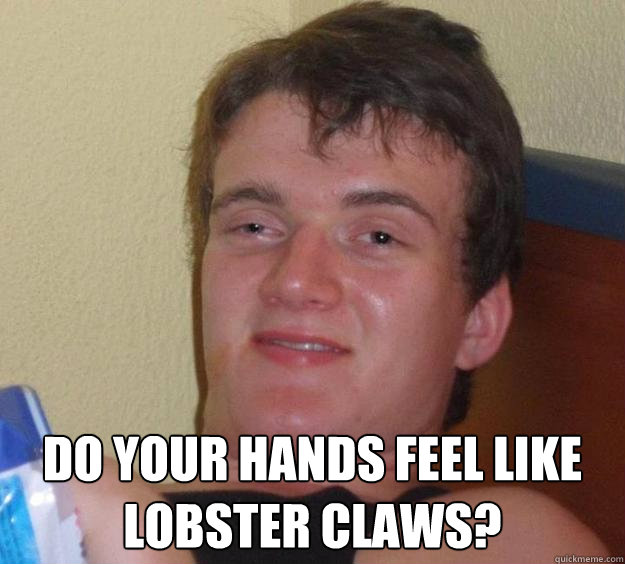  Do your hands feel like lobster claws? -  Do your hands feel like lobster claws?  10 Guy