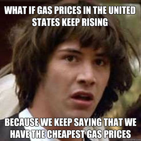What if gas prices in the United States keep rising because we keep saying that we have the cheapest gas prices  conspiracy keanu
