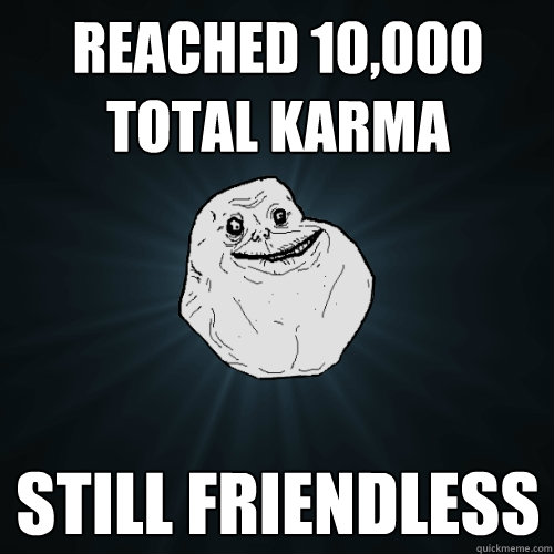 reached 10,000 total karma Still friendless  Forever Alone