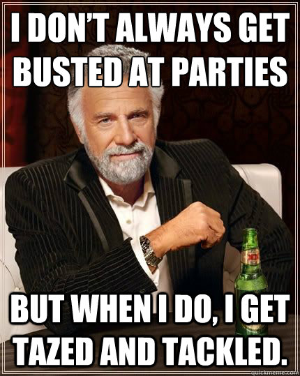I don’t always get busted at parties But when I do, I get tazed and tackled.  