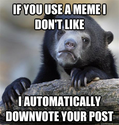 If you use a meme I don't like I automatically downvote your post  Confession Bear
