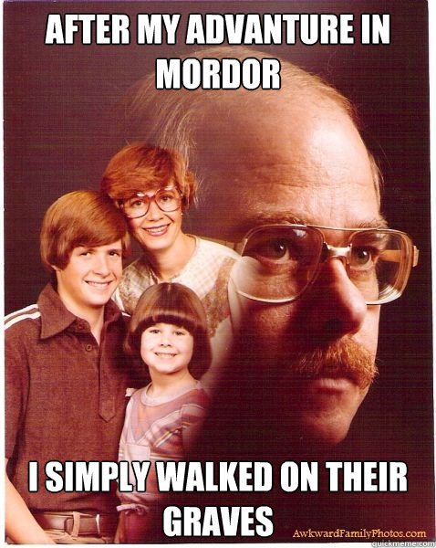 after my advanture in mordor i simply walked on their graves  Vengeance Dad