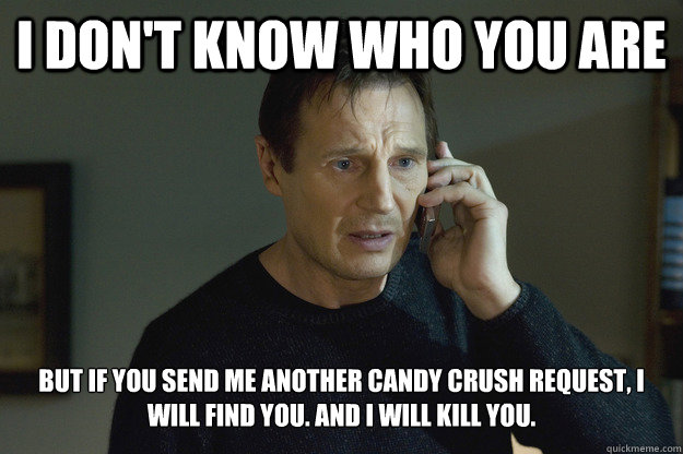 I don't know who you are But if you send me another candy crush request, i will find you. and i will kill you. - I don't know who you are But if you send me another candy crush request, i will find you. and i will kill you.  Taken
