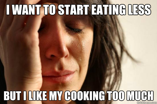 i want to start eating less but i like my cooking too much  First World Problems