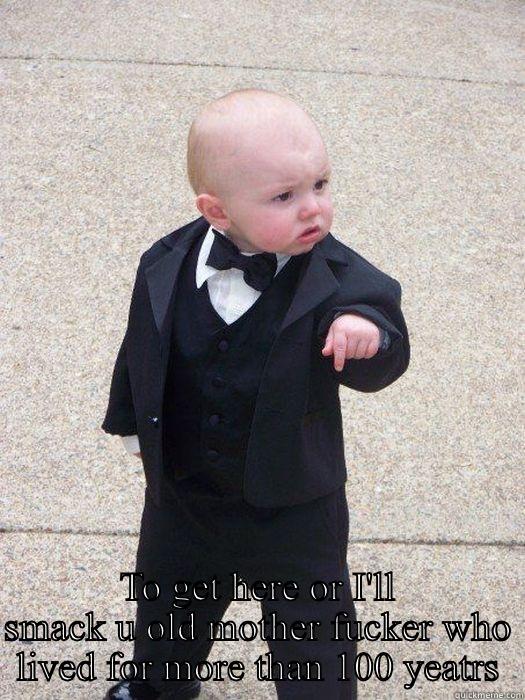  TO GET HERE OR I'LL SMACK U OLD MOTHER FUCKER WHO LIVED FOR MORE THAN 100 YEATRS Baby Godfather