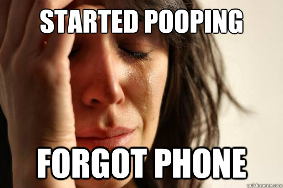 Started Pooping forgot phone  First World Problems