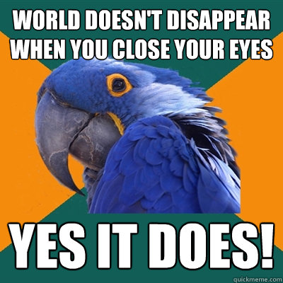 World doesn't disappear when you close your eyes yes it does!  Paranoid Parrot