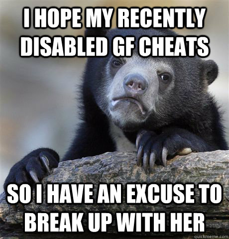 i hope my recently disabled gf cheats so i have an excuse to break up with her  Confession Bear