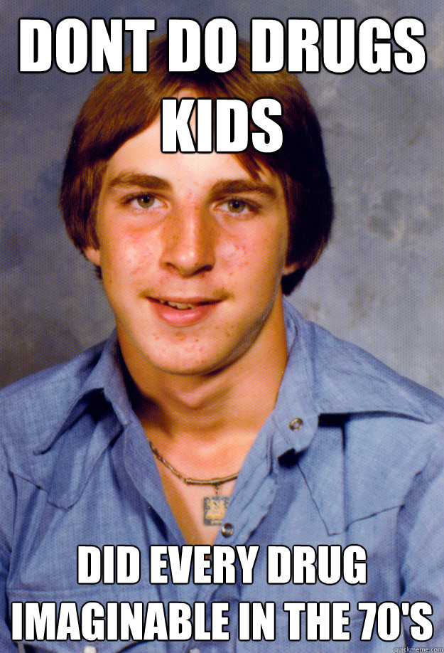 Dont do drugs kids did every drug imaginable in the 70's  Old Economy Steven