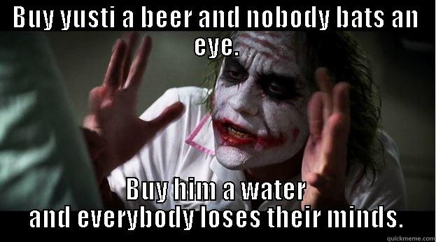 BUY YUSTI A BEER AND NOBODY BATS AN EYE. BUY HIM A WATER AND EVERYBODY LOSES THEIR MINDS. Joker Mind Loss