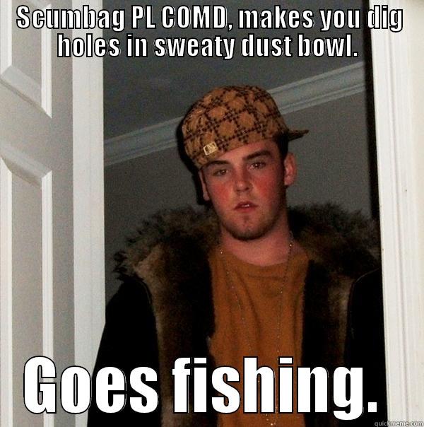 SCUMBAG PL COMD, MAKES YOU DIG HOLES IN SWEATY DUST BOWL.  GOES FISHING.  Scumbag Steve