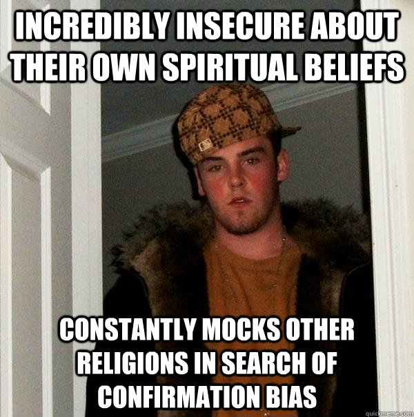 incredibly insecure about their own spiritual beliefs  constantly mocks other religions in search of confirmation bias  Scumbag Steve